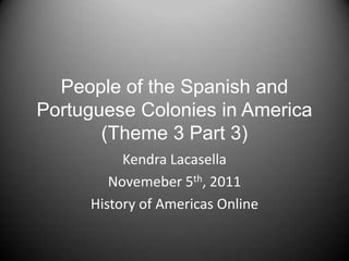 People of the Spanish and
Portuguese Colonies in America
       (Theme 3 Part 3)
          Kendra Lacasella
        Novemeber 5th, 2011
     History of Americas Online
 