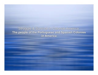 Struggle & Survival in Colonial America:
The people of the Portuguese and Spanish Colonies
                    in America
 