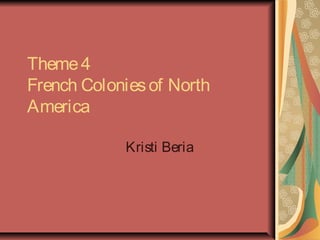 Theme4
French Coloniesof North
America
Kristi Beria
 