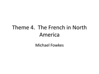 Theme 4.  The French in North America Michael Fowkes 