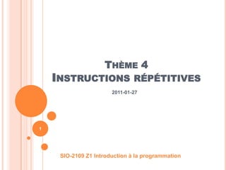 Thème 4Instructions répétitives 2011-01-27 SIO-2109 Z1 Introduction à la programmation 1 