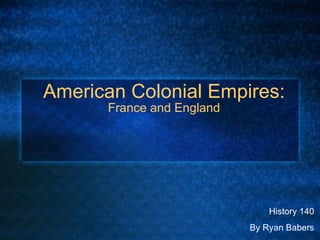 American Colonial Empires:  France and England History 140 By Ryan Babers 