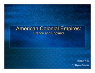 American Colonial Empires:
      France and England




                               History 140
                           By Ryan Babers
 