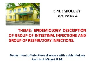 THEME: EPIDEMIOLOGY DESCRIPTION
OF GROUP OF INTESTINAL INFECTIONS AND
GROUP OF RESPIRATORY INFECTIONS.
Department of infectious diseases with epidemiology
Assistant Mizyuk R.M.
EPIDEMIOLOGY
Lecture № 4
 