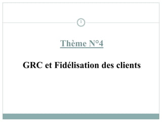 Thème N°4
GRC et Fidélisation des clients
1
 