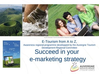 by the Auvergne Tourism Development Regional Committee



                E-Tourism from A to Z,
Awareness regional programme developped by the Auvergne Tourism
                Development Regional Committee

       Succeed in your
     e-marketing strategy
 