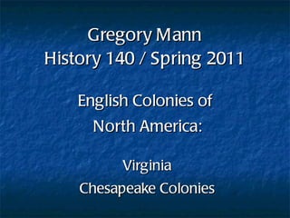Gregory Mann History 140 / Spring 2011 English Colonies of  North America: Virginia Chesapeake Colonies 