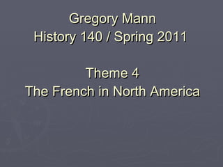Gregory Mann History 140 / Spring 2011  Theme 4 The French in North America 