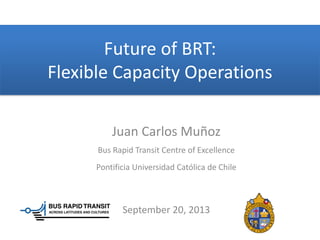 Future of BRT:
Flexible Capacity Operations
Juan Carlos Muñoz
Bus Rapid Transit Centre of Excellence
Pontificia Universidad Católica de Chile
September 20, 2013
 