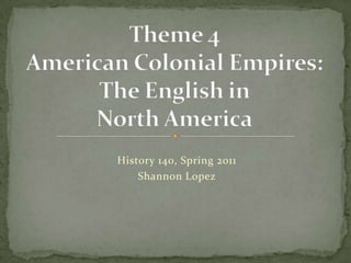 Theme 4American Colonial Empires:The English in North America History 140, Spring 2011 Shannon Lopez 