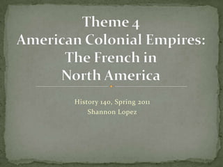 Theme 4American Colonial Empires:The French in North America History 140, Spring 2011 Shannon Lopez 