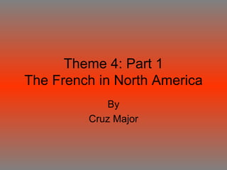 Theme 4: Part 1 The French in North America By Cruz Major 