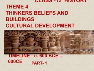 CLASS -12 HISTORY
THEME 4
THINKERS BELIEFS AND
BUILDINGS
CULTURAL DEVELOPMENT
TIMELINE : c. 600 BCE –
600CE PART- 1
 