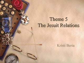 Theme 5Theme 5
The Jesuit RelationsThe Jesuit Relations
Kristi Beria
 