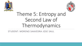 Theme 5: Entropy and
Second Law of
Thermodynamics
STUDENT: MORENO SAAVEDRA JOSE SAUL
 