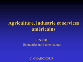 Agriculture, industrie et services
américains
ECN 1800
Économies nord-américaines
C. CHARCHOUR
 