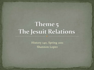 Theme 5The Jesuit Relations History 140, Spring 2011 Shannon Lopez 