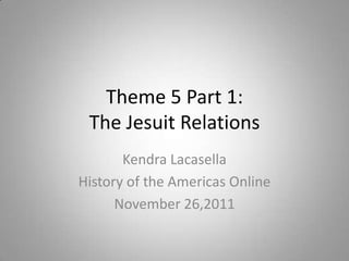 Theme 5 Part 1:
 The Jesuit Relations
       Kendra Lacasella
History of the Americas Online
      November 26,2011
 