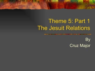 Theme 5: Part 1 The Jesuit Relations By Cruz Major 