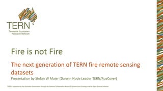 Fire is not Fire
The next generation of TERN fire remote sensing
datasets
Presentation by Stefan W Maier (Darwin Node Leader TERN/AusCover)
 