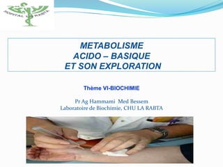 METABOLISME
ACIDO – BASIQUE
ET SON EXPLORATION
Thème VI-BIOCHIMIE
Pr Ag Hammami Med Bessem
Laboratoire de Biochimie, CHU LA RABTA
 