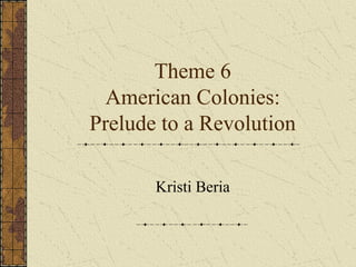 Theme 6
American Colonies:
Prelude to a Revolution
Kristi Beria
 