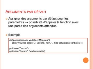 Arguments par défautAssigner des arguments par défaut pour les paramètres -> possibilité d’appeler la fonction avec une partie des arguments attendus.Exempledef politesse(nom, vedette ='Monsieur'):    print("Veuillez agréer ,", vedette, nom, ", mes salutations cordiales.« ) politesse('Dupont')politesse('Durand', 'Mademoiselle')