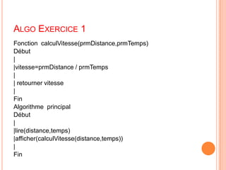 Algo Exercice 1Fonction  calculVitesse(prmDistance,prmTemps)Début| |vitesse=prmDistance / prmTemps|| retourner vitesse|FinAlgorithme  principalDébut||lire(distance,temps)|afficher(calculVitesse(distance,temps))|Fin