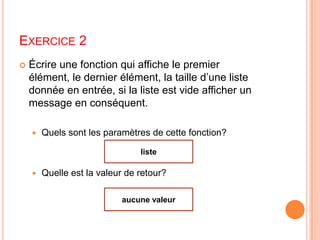 Exercice 2Écrire une fonction qui affiche le premier élément, le dernier élément, la taille d’une liste donnée en entrée, si la liste est vide afficher un message en conséquent.Quels sont les paramètres de cette fonction?Quelle est la valeur de retour?listeaucune valeur