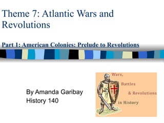 Theme 7: Atlantic Wars and Revolutions Part 1: American Colonies: Prelude to Revolutions By Amanda Garibay History 140 