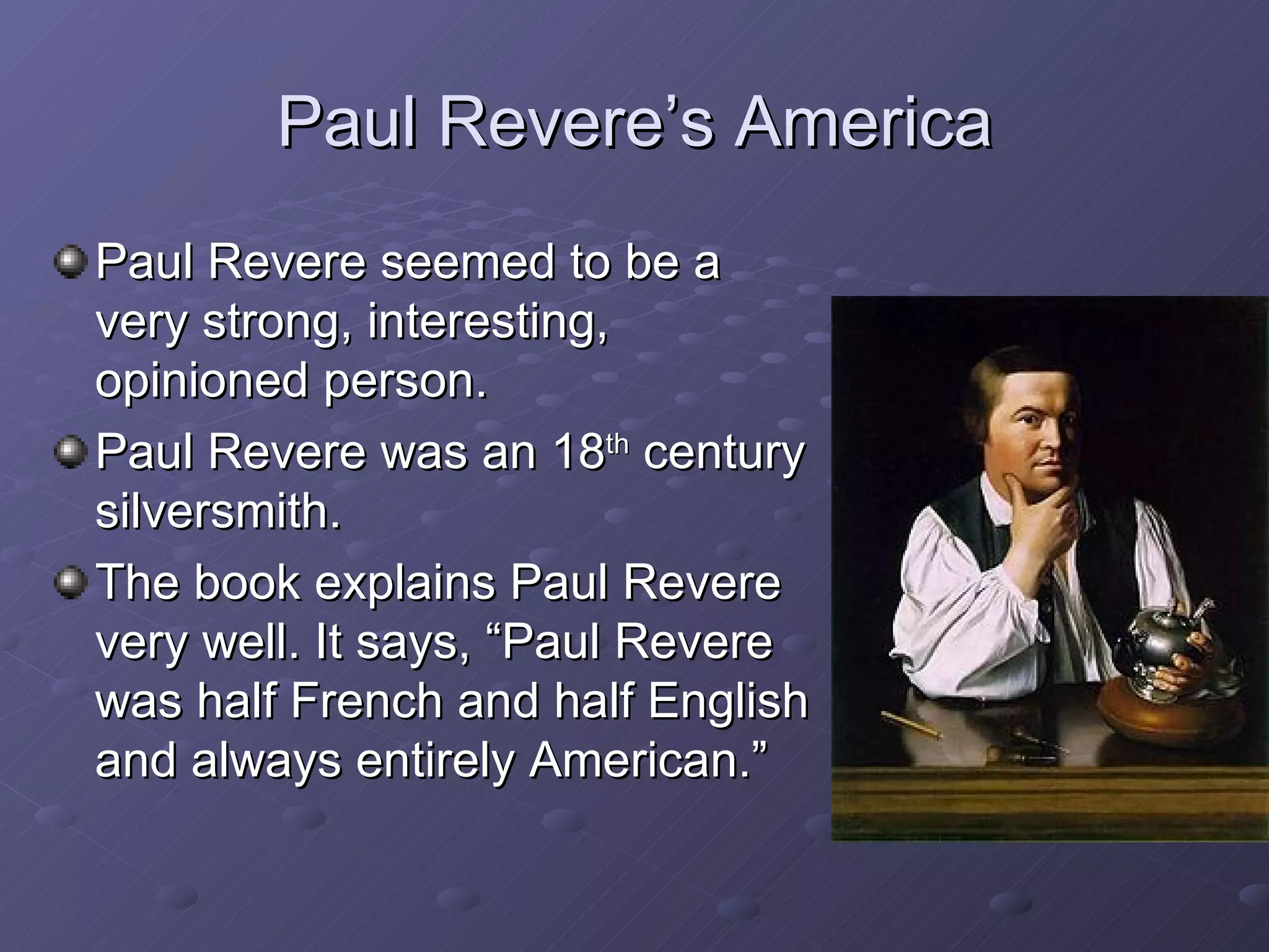Paul Revere’s America Paul Revere seemed to be a very strong, interesting, opinioned person. Paul Revere was an 18 th  century silversmith. The book explains Paul Revere very well. It says, “Paul Revere was half French and half English and always entirely American.” 