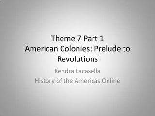 Theme 7 Part 1
American Colonies: Prelude to
        Revolutions
         Kendra Lacasella
  History of the Americas Online
 