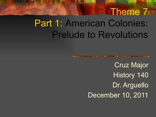 Theme 7 Part 1:  American Colonies: Prelude to Revolutions Cruz Major History 140 Dr. Arguello December 10, 2011 