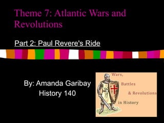 Theme 7: Atlantic Wars and Revolutions Part 2:  Paul Revere's Ride By: Amanda Garibay History 140 