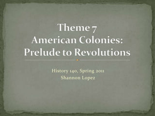 Theme 7American Colonies:Prelude to Revolutions History 140, Spring 2011 Shannon Lopez 