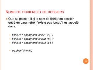 Noms de fichiers et de dossiersQue se passe-t-il si le nom de fichier ou dossier entré en paramètre n’existe pas lorsqu’il est appelé dans:fichier1 = open(nomFichier1,"r")  ?fichier2 = open(nomFichier2,"w") ?fichier3 = open(nomFichier3,"a") ?os.chdir(chemin)15
