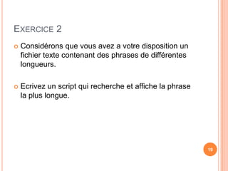 Exercice 2Considérons que vous avez a votre disposition un fichier texte contenant des phrases de différentes longueurs. Ecrivezun script qui recherche et affiche la phrase la plus longue.19