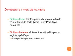 Différents types de fichiersFichiers texte: lisibles par les humains, à l’aide d’un éditeur de texte (word, wordPad, Bloc notes,etc,)Fichiers binaires: doivent être décodés par un logiciel spécifique Exemple: images, son, vidéos, etc.3
