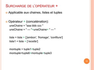 Surcharge de l’opérateur +Applicable aux chaines, listes et tuplesOpérateur + (concaténation):uneChaine = "aaabbb ccc " uneChaine = " --- "+uneChaine+ " --- "liste = liste + ['jambon', 'fromage', 'confiture']liste1 = liste + [‘recette']montuple = tuple1+tuple2montuple=tuple6+montuple+tuple311