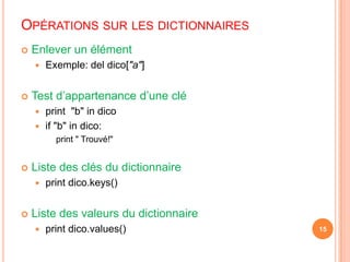 Opérations sur les dictionnairesEnlever un élémentExemple: deldico["a"]Test d’appartenance d’une cléprint  "b" in dicoif "b" in dico:print "Trouvé!"Liste des clés du dictionnaireprintdico.keys()Liste des valeurs du dictionnaireprintdico.values()15