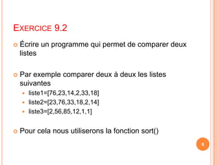 Exercice 9.2Écrire un programme qui permet de comparer deux listesPar exemple comparer deux à deux les listes suivantesliste1=[76,23,14,2,33,18]liste2=[23,76,33,18,2,14]liste3=[2,56,85,12,1,1]Pour cela nous utiliserons la fonction sort()6