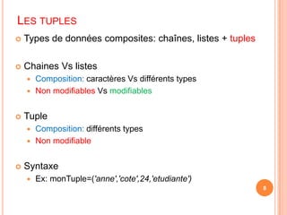 Les tuplesTypes de données composites: chaînes, listes + tuplesChaines Vs listesComposition: caractères Vs différents typesNon modifiables Vs modifiablesTupleComposition: différents typesNon modifiableSyntaxeEx: monTuple=('anne','cote',24,'etudiante')8