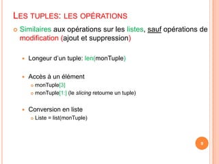 Similaires aux opérations sur les listes, sauf opérations de modification(ajout et suppression)Longeur d’un tuple: len(monTuple)Accès à un élémentmonTuple[3]monTuple[1:] (le slicing retourne un tuple)Conversion en listeListe = list(monTuple)9Les tuples: les opérations