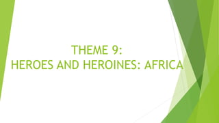 THEME 9:
HEROES AND HEROINES: AFRICA
 