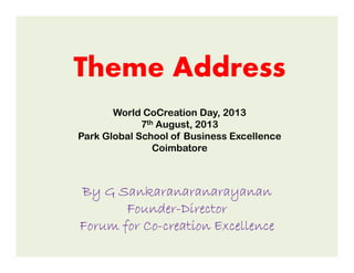 Theme Address
World CoCreation Day, 2013
7th August, 2013
Park Global School of Business ExcellencePark Global School of Business Excellence
Coimbatore
By GBy GBy GBy G SankaranaranarayananSankaranaranarayananSankaranaranarayananSankaranaranarayanan
FounderFounderFounderFounder----DirectorDirectorDirectorDirector
Forum for CoForum for CoForum for CoForum for Co----creation Excellencecreation Excellencecreation Excellencecreation Excellence
 