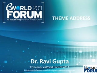 THEME ADDRESS Dr. Ravi Gupta Convener eWorld Forum 2011 Editor-in-Chief eGov, eHealh & digitalLEARNING magazines 
