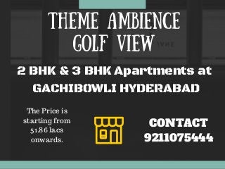 THEME AMBIENCE
GOLF VIEW
2 BHK & 3 BHK Apartments at
GACHIBOWLI HYDERABAD
CONTACT
9211075444
The Price is
starting from
51.86 lacs
onwards.
 