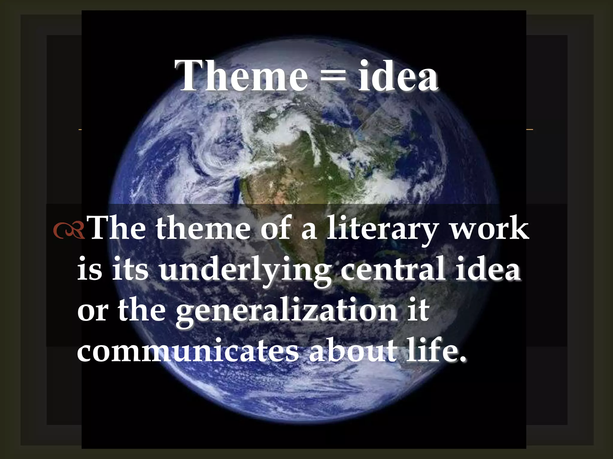The theme of a literary work is its underlying central idea or the generalization it communicates about life.Theme = idea