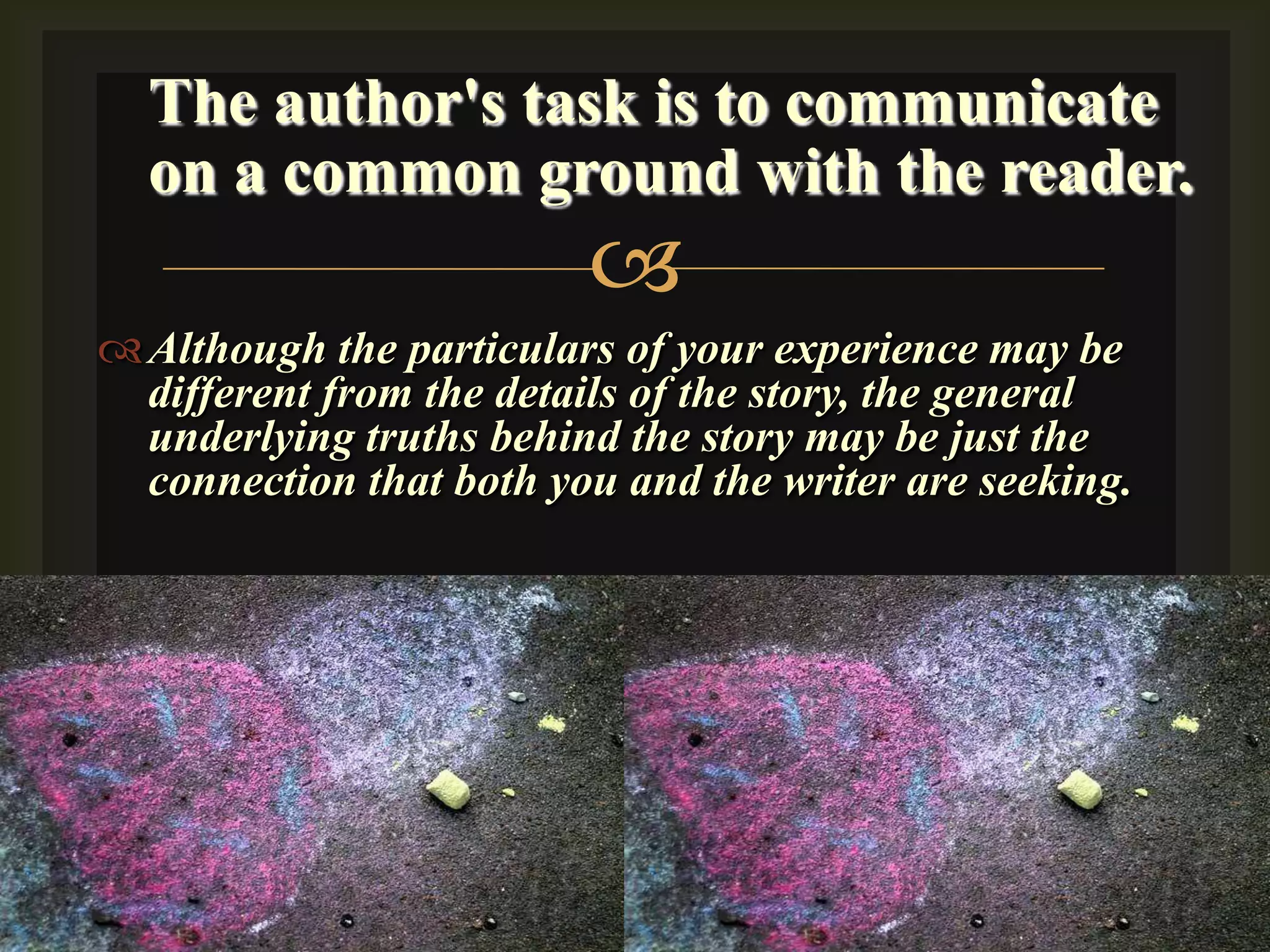 The author's task is to communicate on a common ground with the reader.Although the particulars of your experience may be different from the details of the story, the general underlying truths behind the story may be just the connection that both you and the writer are seeking.