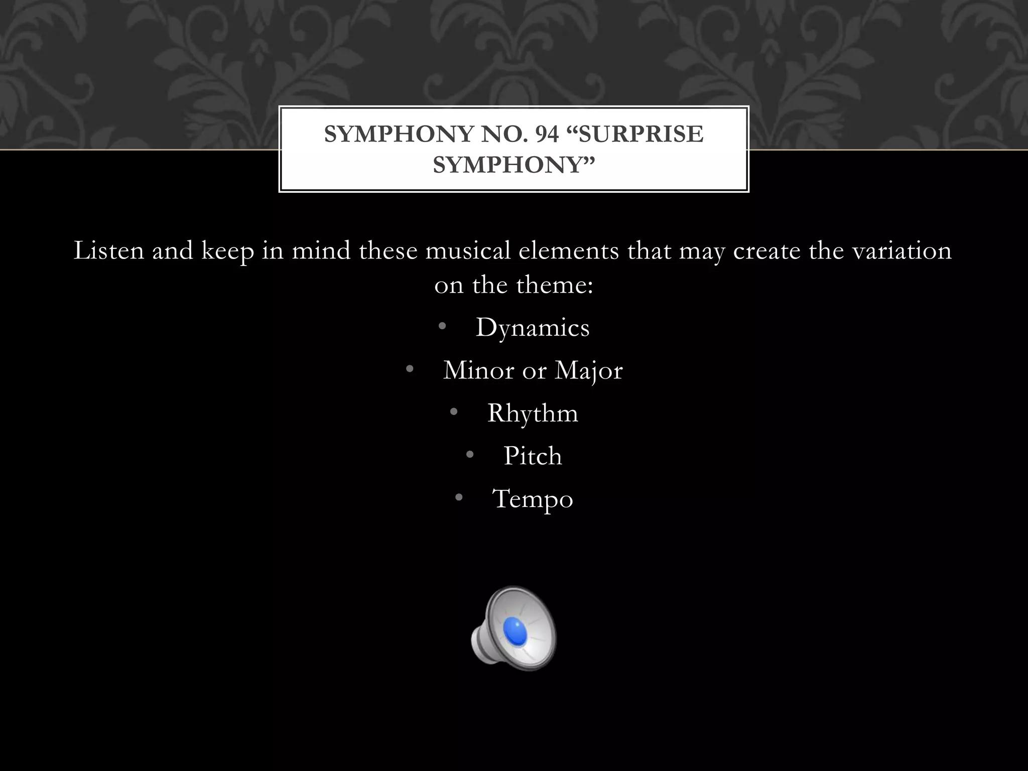 Listen and keep in mind these musical elements that may create the variation
on the theme:
• Dynamics
• Minor or Major
• Rhythm
• Pitch
• Tempo
SYMPHONY NO. 94 “SURPRISE
SYMPHONY”